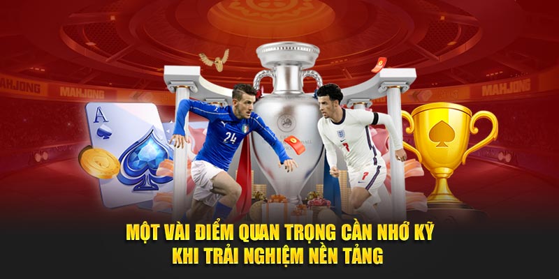 Một vài điểm quan trọng cần nhớ kỹ khi trải nghiệm nền tảng 