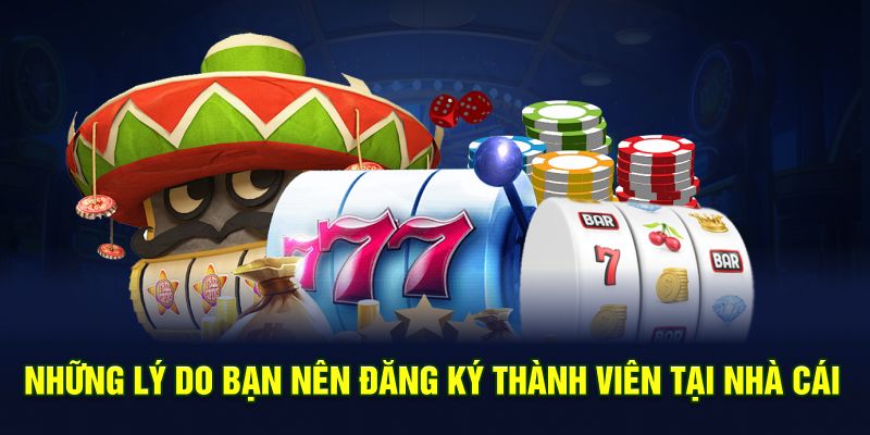Những lý do bạn nên đăng ký thành viên tại nhà cái