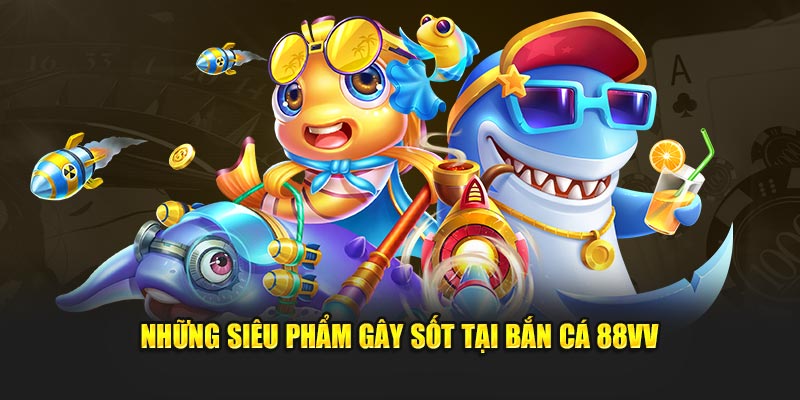 Những siêu phẩm gây sốt tại bắn cá 88VV