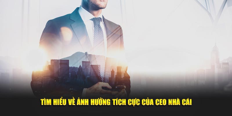 Tìm hiểu về ảnh hưởng tích cực của CEO nhà cái